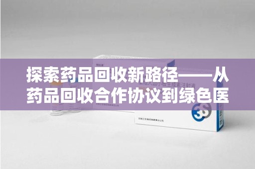 长春探索药品回收新路径——从药品回收合作协议到绿色医疗未来